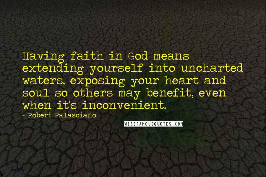 Robert Palasciano Quotes: Having faith in God means extending yourself into uncharted waters, exposing your heart and soul so others may benefit, even when it's inconvenient.