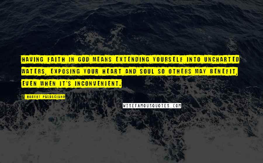 Robert Palasciano Quotes: Having faith in God means extending yourself into uncharted waters, exposing your heart and soul so others may benefit, even when it's inconvenient.