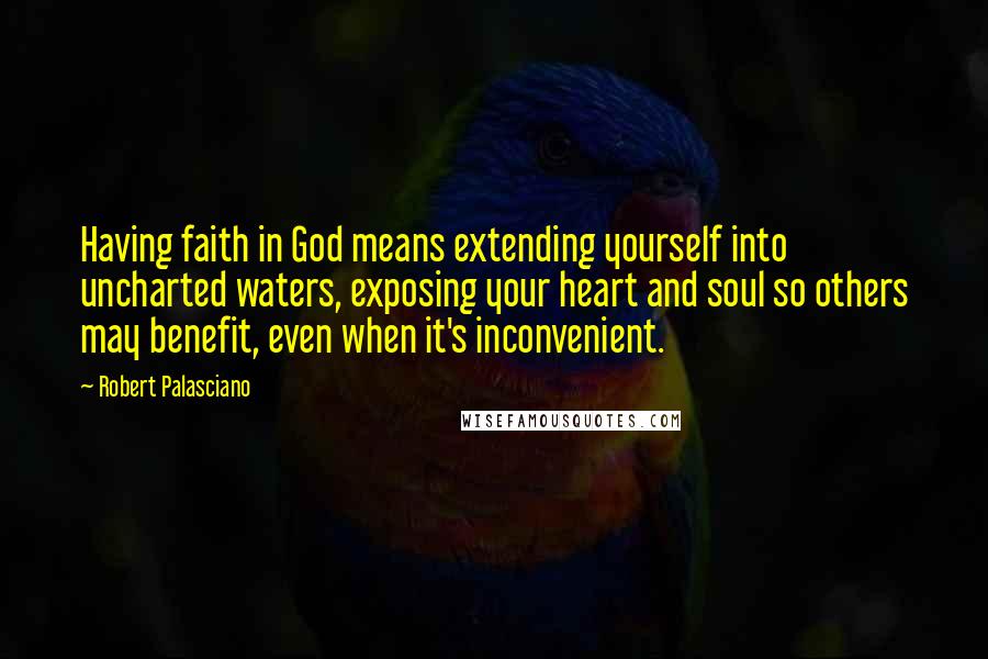 Robert Palasciano Quotes: Having faith in God means extending yourself into uncharted waters, exposing your heart and soul so others may benefit, even when it's inconvenient.