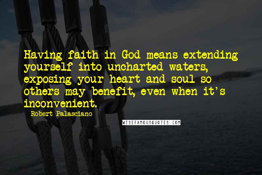 Robert Palasciano Quotes: Having faith in God means extending yourself into uncharted waters, exposing your heart and soul so others may benefit, even when it's inconvenient.