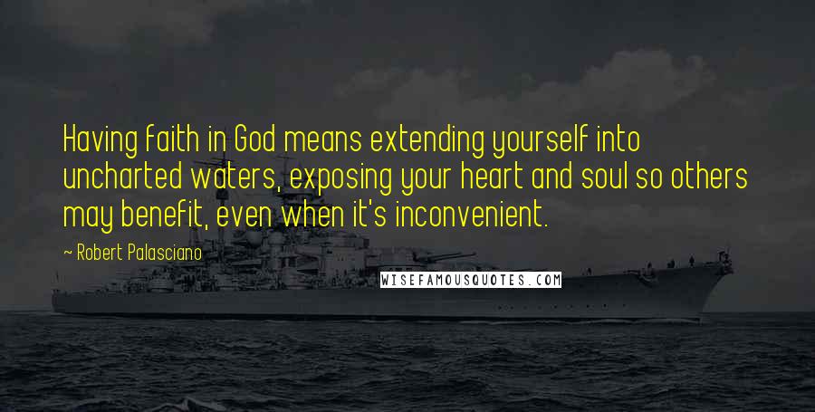 Robert Palasciano Quotes: Having faith in God means extending yourself into uncharted waters, exposing your heart and soul so others may benefit, even when it's inconvenient.