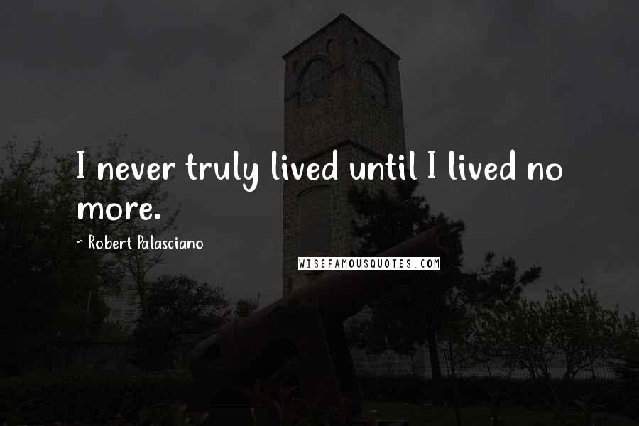 Robert Palasciano Quotes: I never truly lived until I lived no more.