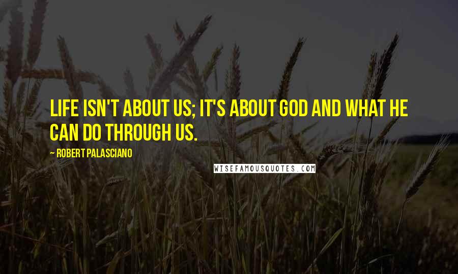 Robert Palasciano Quotes: Life isn't about us; it's about God and what He can do through us.