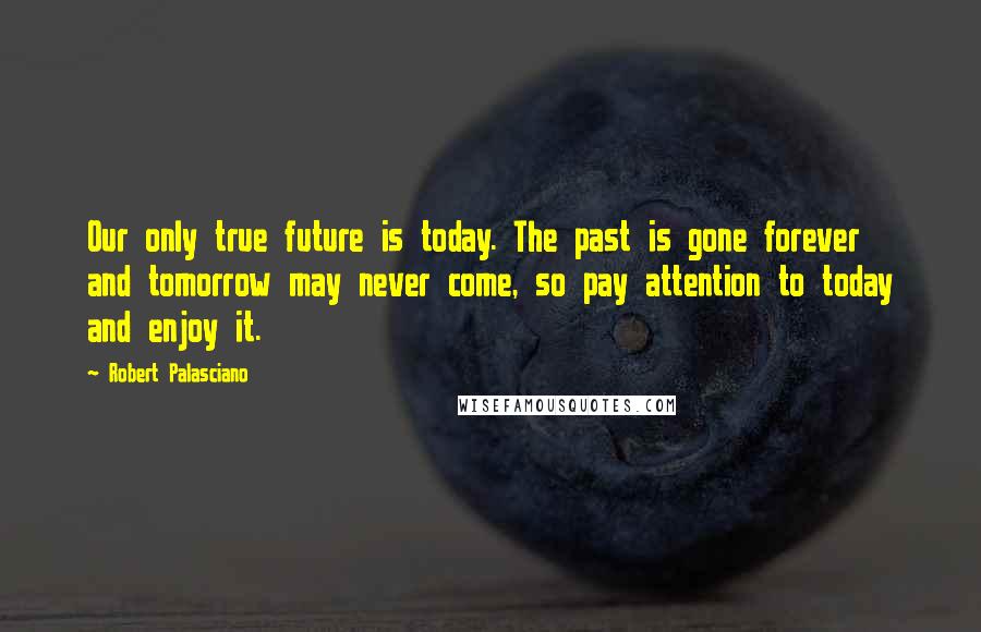 Robert Palasciano Quotes: Our only true future is today. The past is gone forever and tomorrow may never come, so pay attention to today and enjoy it.