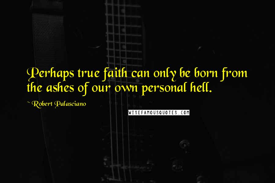 Robert Palasciano Quotes: Perhaps true faith can only be born from the ashes of our own personal hell.