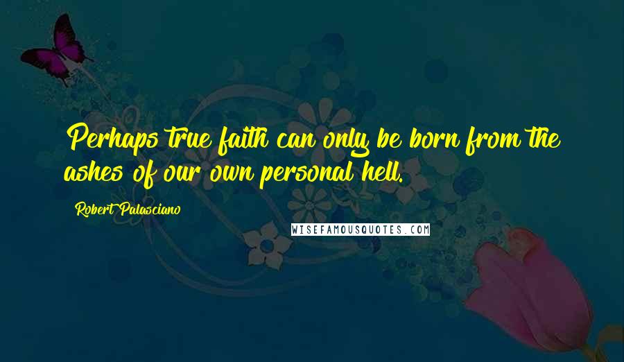 Robert Palasciano Quotes: Perhaps true faith can only be born from the ashes of our own personal hell.