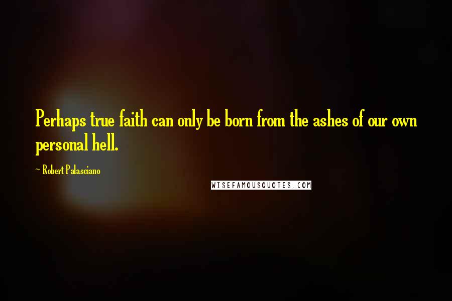 Robert Palasciano Quotes: Perhaps true faith can only be born from the ashes of our own personal hell.