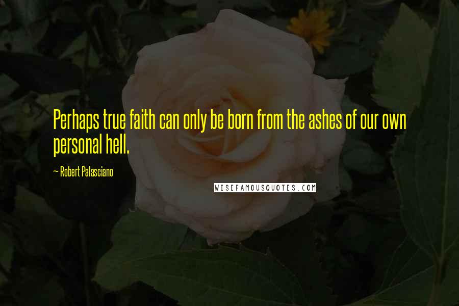 Robert Palasciano Quotes: Perhaps true faith can only be born from the ashes of our own personal hell.