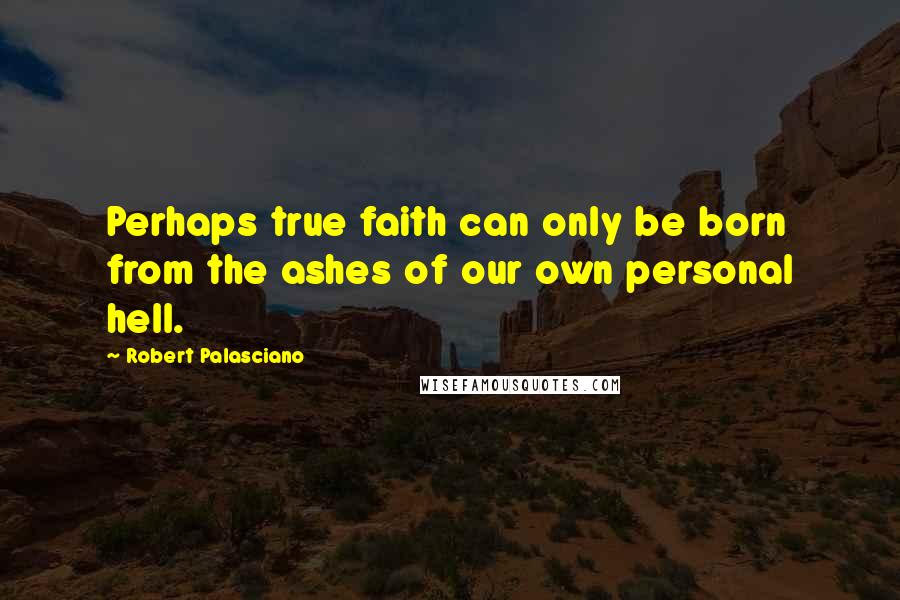 Robert Palasciano Quotes: Perhaps true faith can only be born from the ashes of our own personal hell.