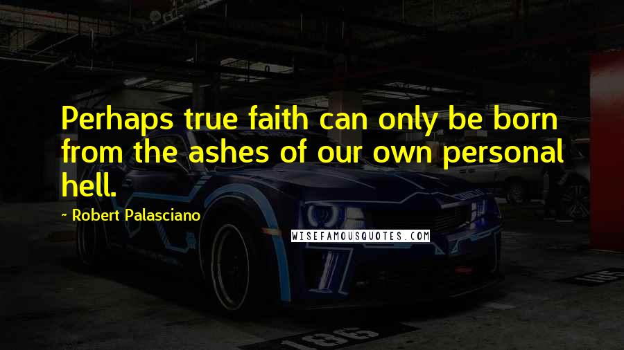 Robert Palasciano Quotes: Perhaps true faith can only be born from the ashes of our own personal hell.