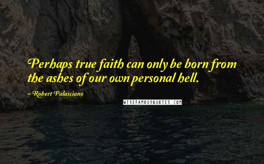 Robert Palasciano Quotes: Perhaps true faith can only be born from the ashes of our own personal hell.