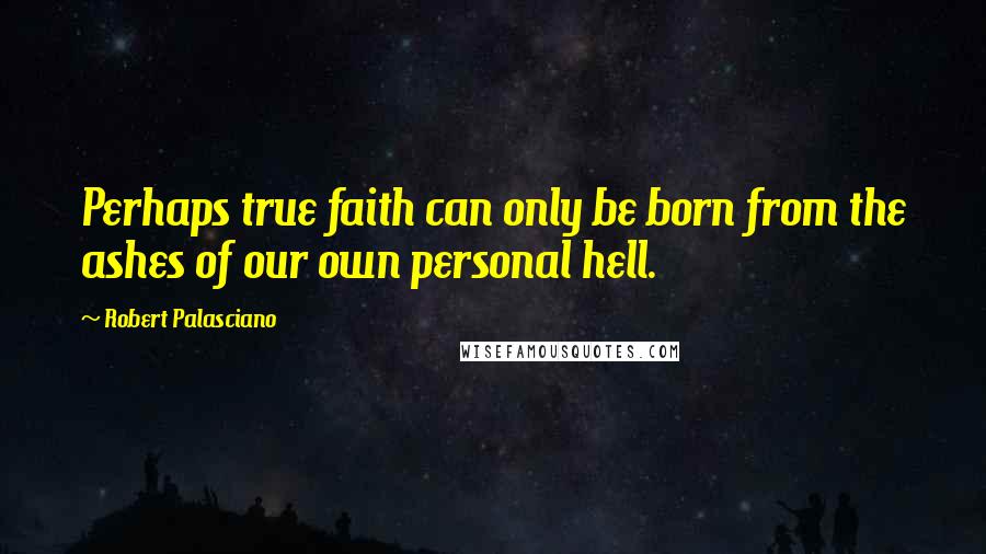 Robert Palasciano Quotes: Perhaps true faith can only be born from the ashes of our own personal hell.