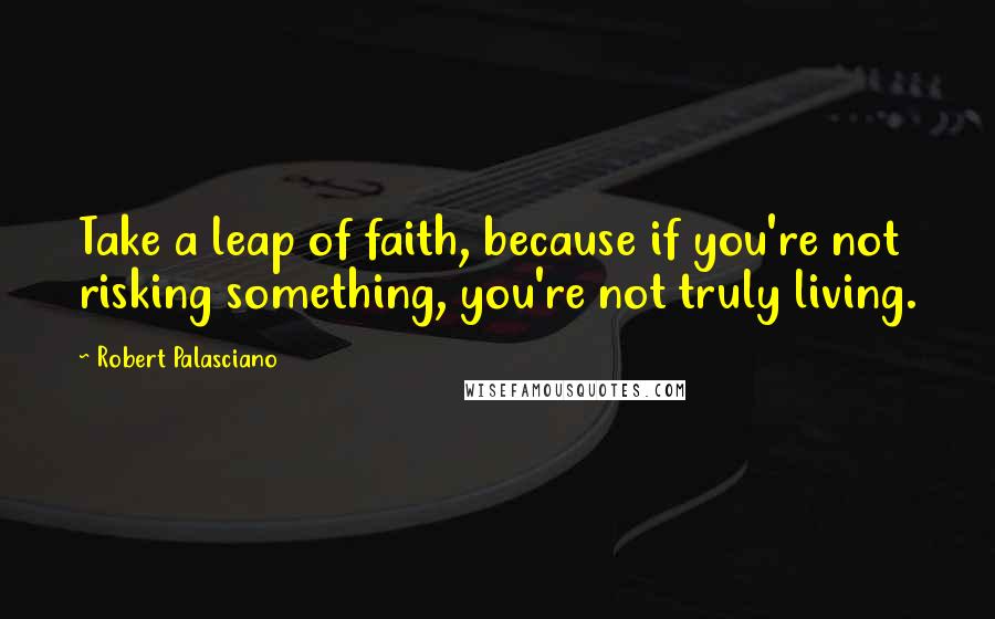 Robert Palasciano Quotes: Take a leap of faith, because if you're not risking something, you're not truly living.