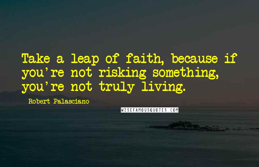 Robert Palasciano Quotes: Take a leap of faith, because if you're not risking something, you're not truly living.