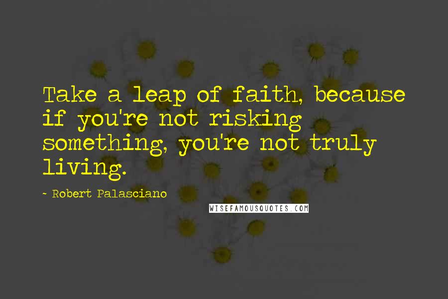 Robert Palasciano Quotes: Take a leap of faith, because if you're not risking something, you're not truly living.