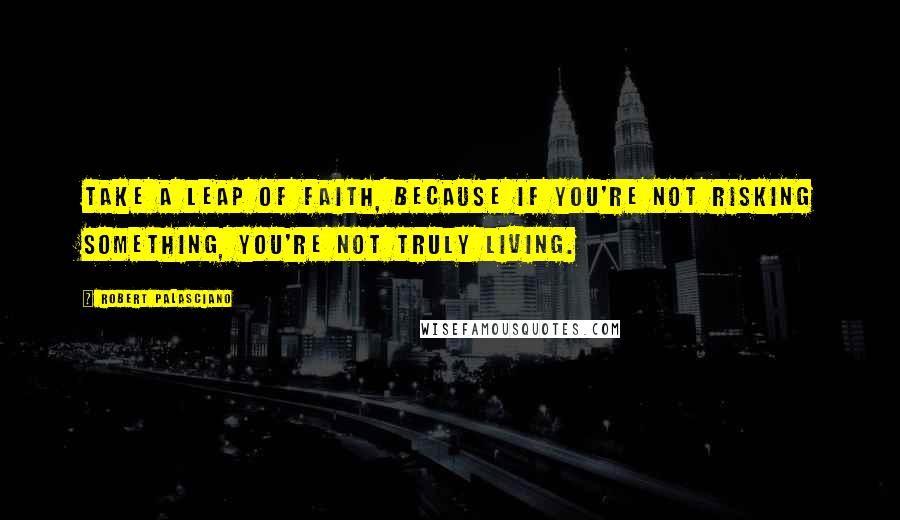 Robert Palasciano Quotes: Take a leap of faith, because if you're not risking something, you're not truly living.