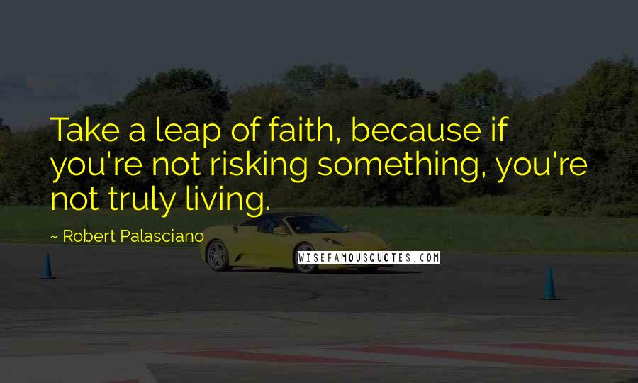 Robert Palasciano Quotes: Take a leap of faith, because if you're not risking something, you're not truly living.