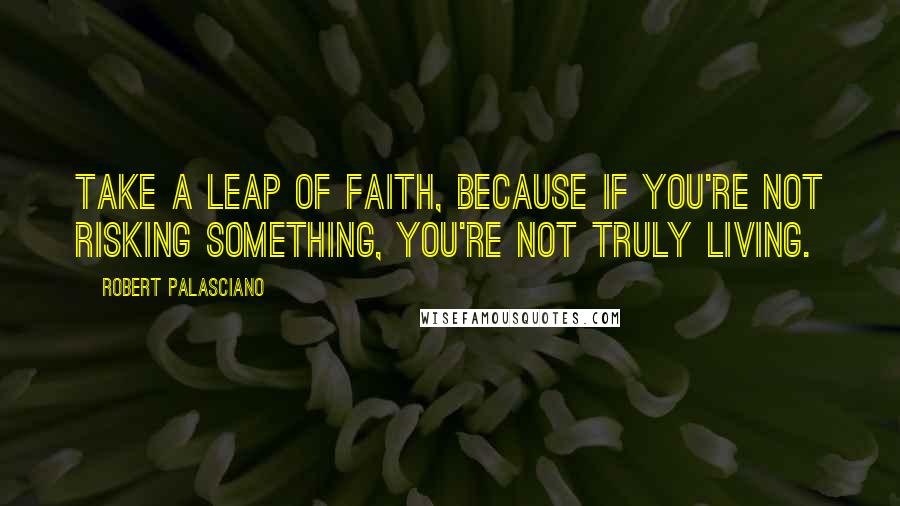 Robert Palasciano Quotes: Take a leap of faith, because if you're not risking something, you're not truly living.