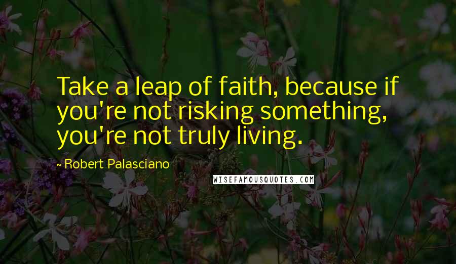 Robert Palasciano Quotes: Take a leap of faith, because if you're not risking something, you're not truly living.