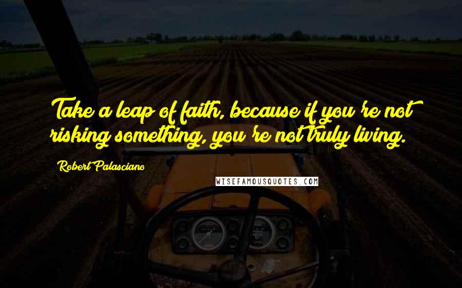 Robert Palasciano Quotes: Take a leap of faith, because if you're not risking something, you're not truly living.