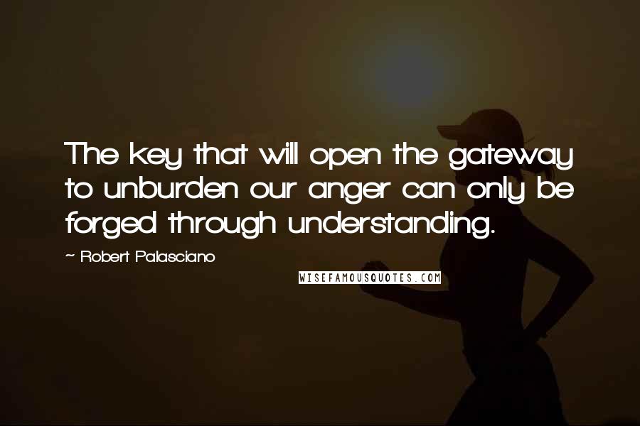 Robert Palasciano Quotes: The key that will open the gateway to unburden our anger can only be forged through understanding.