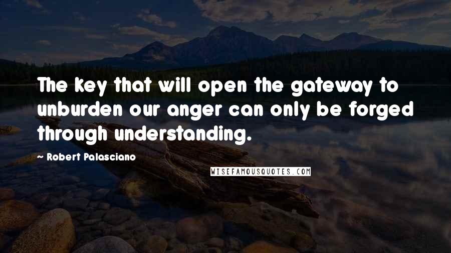 Robert Palasciano Quotes: The key that will open the gateway to unburden our anger can only be forged through understanding.
