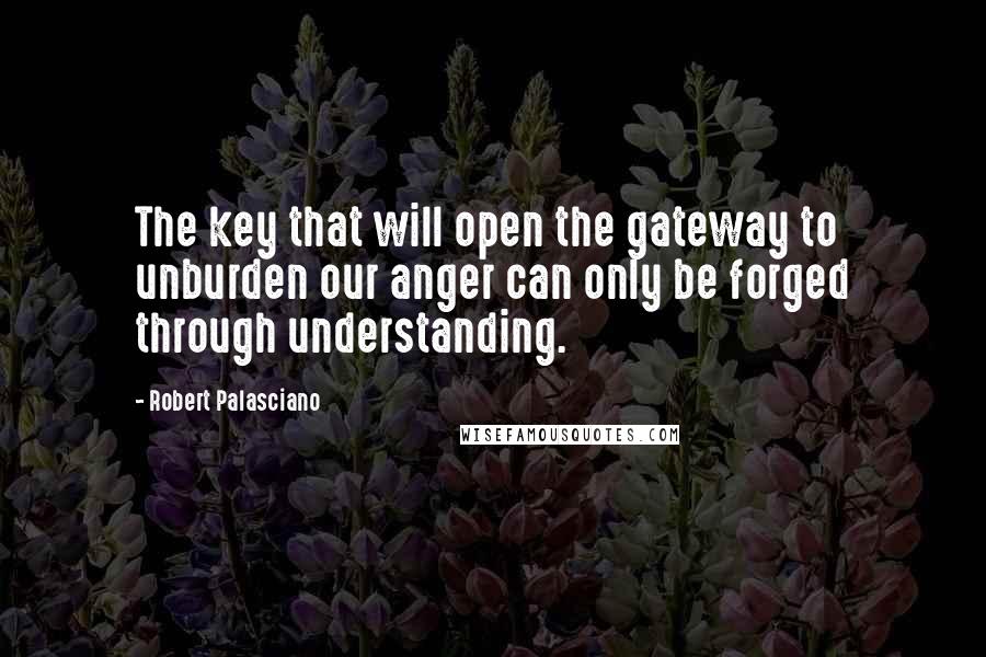 Robert Palasciano Quotes: The key that will open the gateway to unburden our anger can only be forged through understanding.
