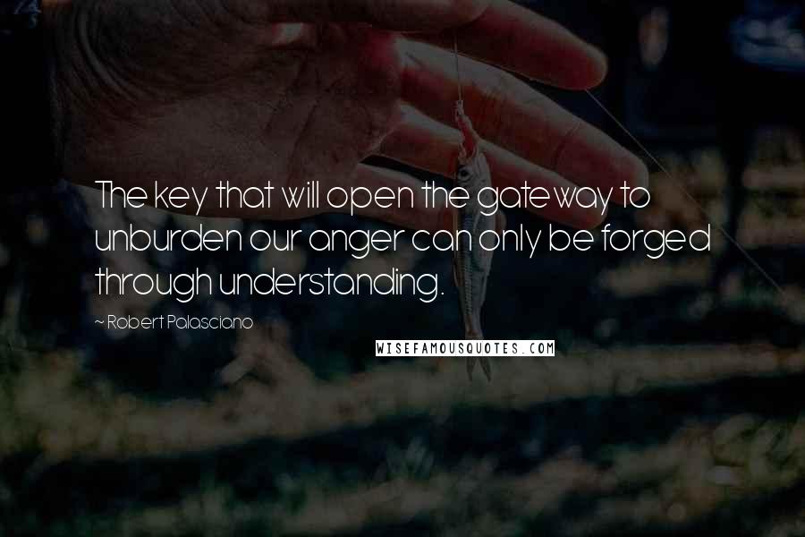 Robert Palasciano Quotes: The key that will open the gateway to unburden our anger can only be forged through understanding.