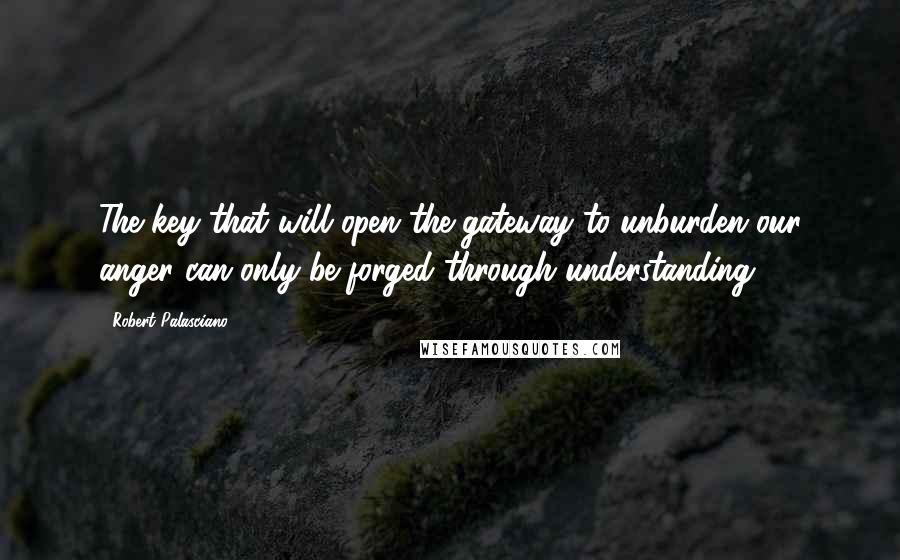 Robert Palasciano Quotes: The key that will open the gateway to unburden our anger can only be forged through understanding.