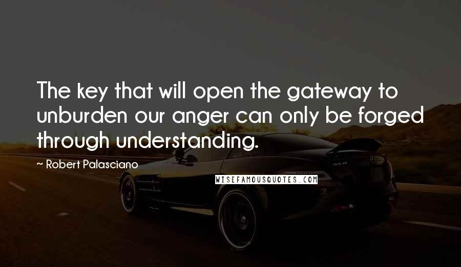 Robert Palasciano Quotes: The key that will open the gateway to unburden our anger can only be forged through understanding.