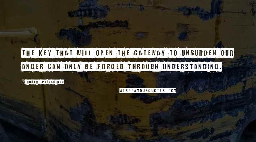 Robert Palasciano Quotes: The key that will open the gateway to unburden our anger can only be forged through understanding.