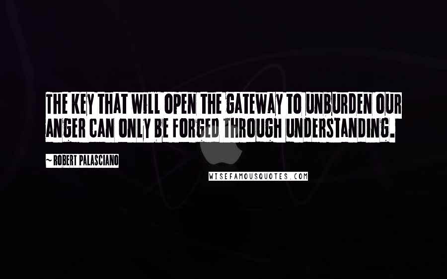 Robert Palasciano Quotes: The key that will open the gateway to unburden our anger can only be forged through understanding.