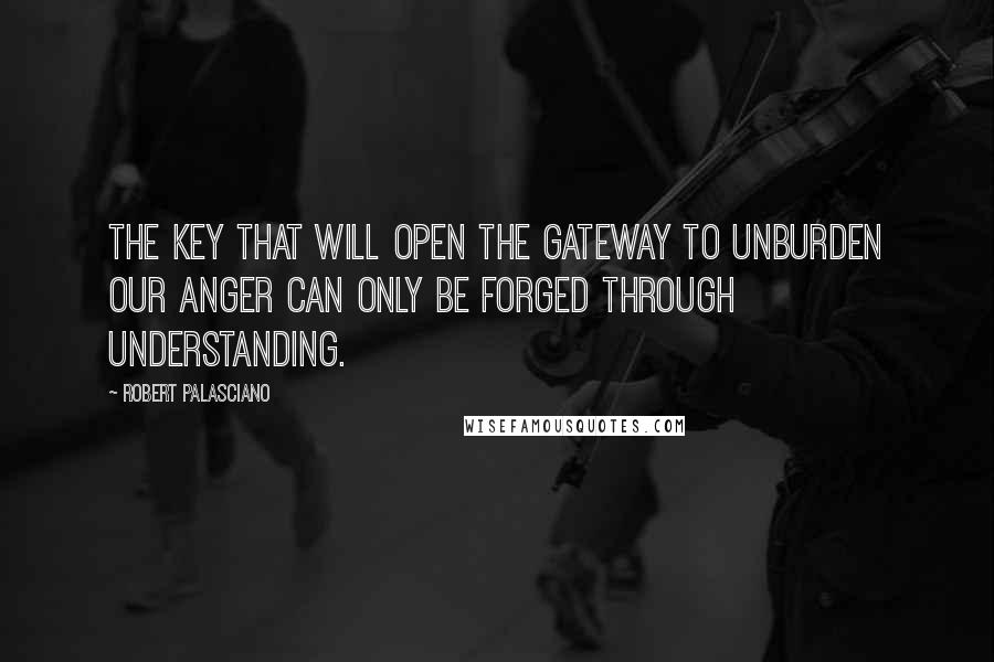Robert Palasciano Quotes: The key that will open the gateway to unburden our anger can only be forged through understanding.