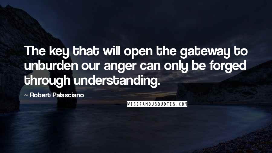 Robert Palasciano Quotes: The key that will open the gateway to unburden our anger can only be forged through understanding.