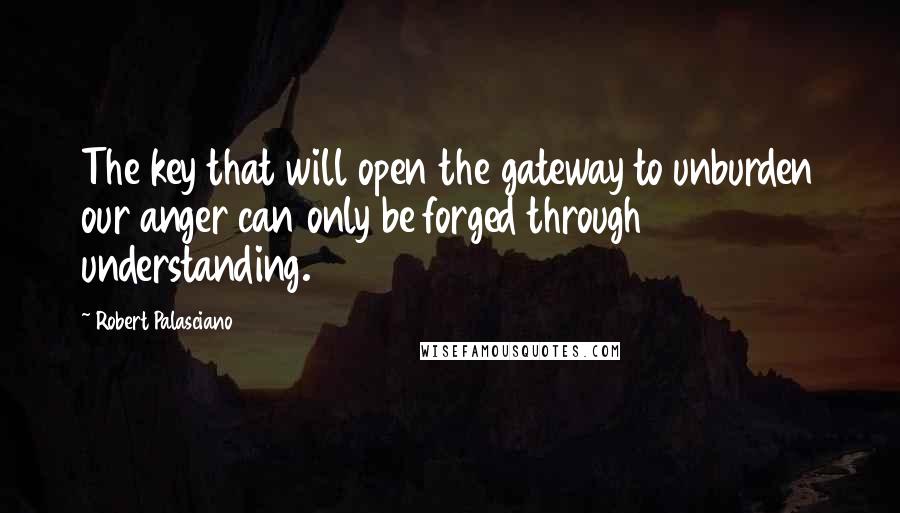 Robert Palasciano Quotes: The key that will open the gateway to unburden our anger can only be forged through understanding.