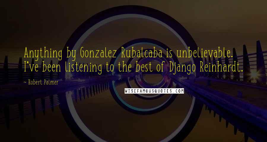 Robert Palmer Quotes: Anything by Gonzalez Rubalcaba is unbelievable. I've been listening to the best of Django Reinhardt.