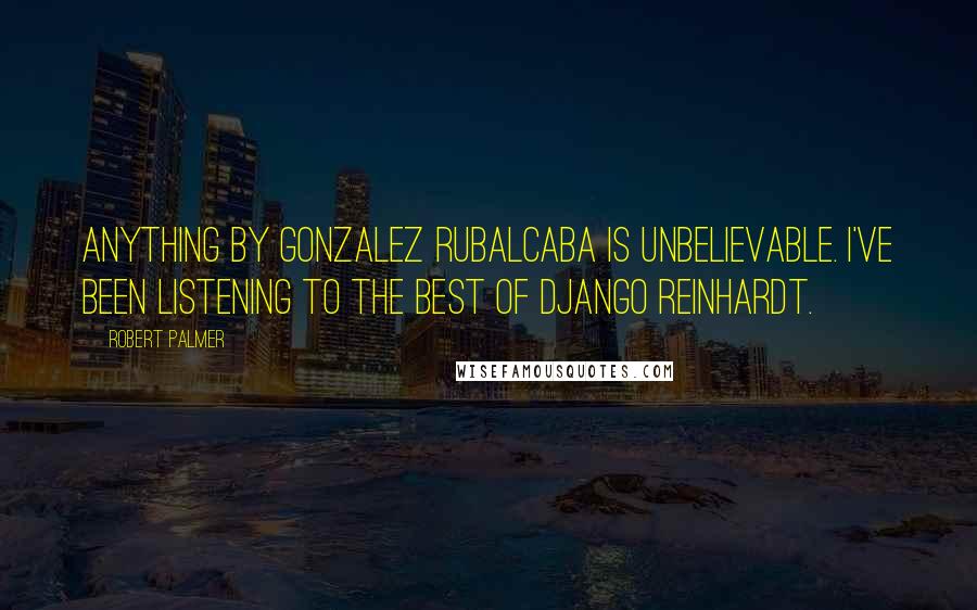 Robert Palmer Quotes: Anything by Gonzalez Rubalcaba is unbelievable. I've been listening to the best of Django Reinhardt.