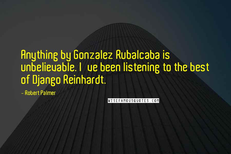 Robert Palmer Quotes: Anything by Gonzalez Rubalcaba is unbelievable. I've been listening to the best of Django Reinhardt.