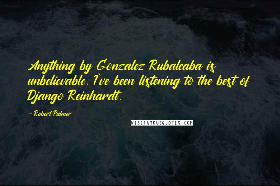 Robert Palmer Quotes: Anything by Gonzalez Rubalcaba is unbelievable. I've been listening to the best of Django Reinhardt.