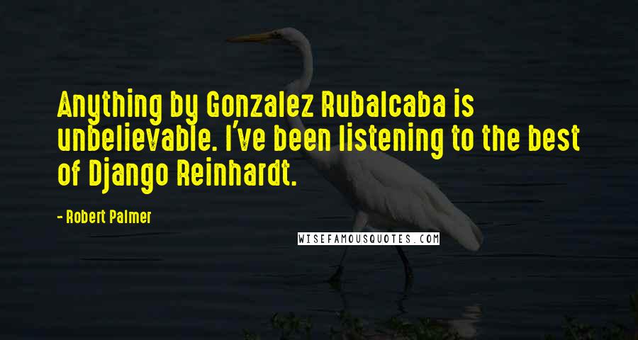 Robert Palmer Quotes: Anything by Gonzalez Rubalcaba is unbelievable. I've been listening to the best of Django Reinhardt.