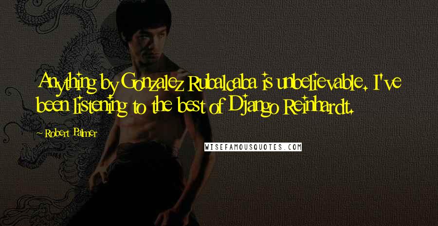 Robert Palmer Quotes: Anything by Gonzalez Rubalcaba is unbelievable. I've been listening to the best of Django Reinhardt.