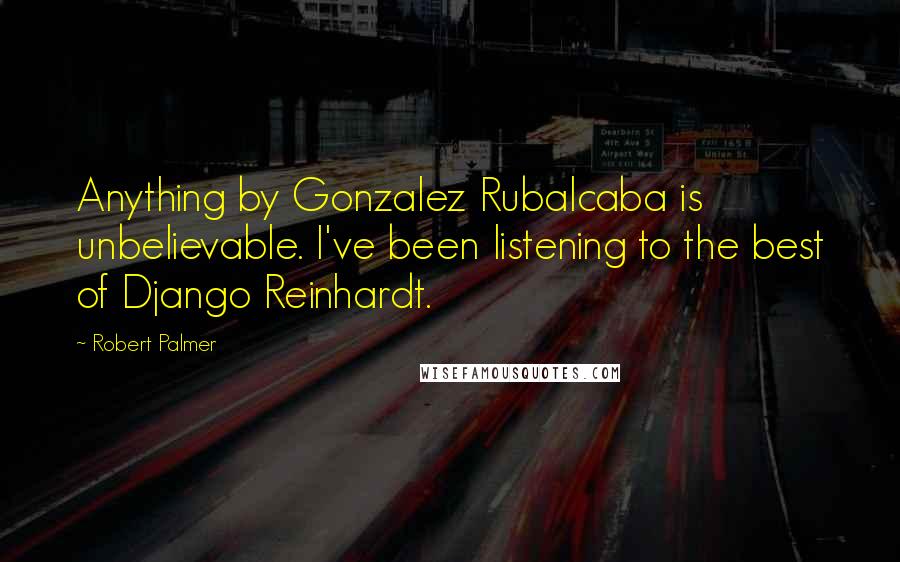 Robert Palmer Quotes: Anything by Gonzalez Rubalcaba is unbelievable. I've been listening to the best of Django Reinhardt.