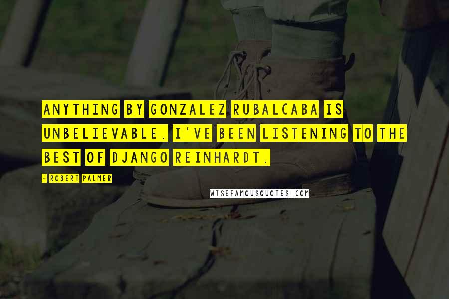 Robert Palmer Quotes: Anything by Gonzalez Rubalcaba is unbelievable. I've been listening to the best of Django Reinhardt.