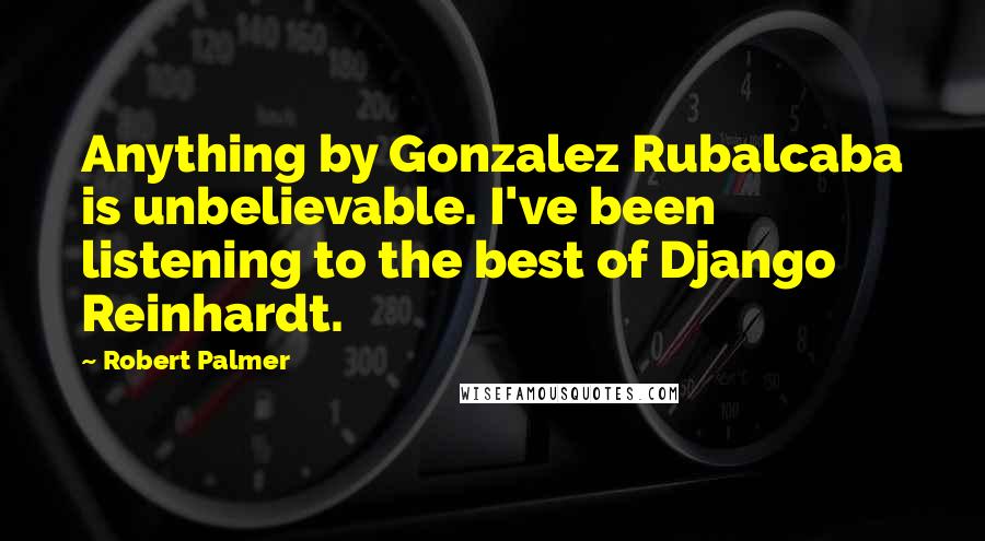 Robert Palmer Quotes: Anything by Gonzalez Rubalcaba is unbelievable. I've been listening to the best of Django Reinhardt.