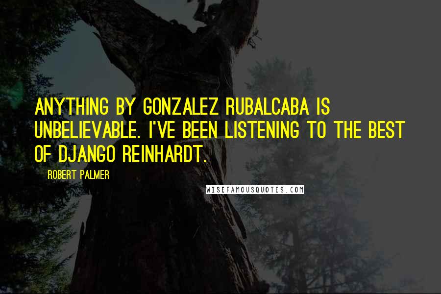 Robert Palmer Quotes: Anything by Gonzalez Rubalcaba is unbelievable. I've been listening to the best of Django Reinhardt.