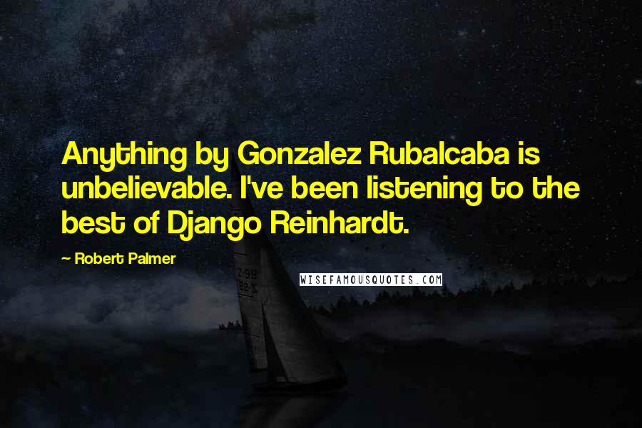 Robert Palmer Quotes: Anything by Gonzalez Rubalcaba is unbelievable. I've been listening to the best of Django Reinhardt.