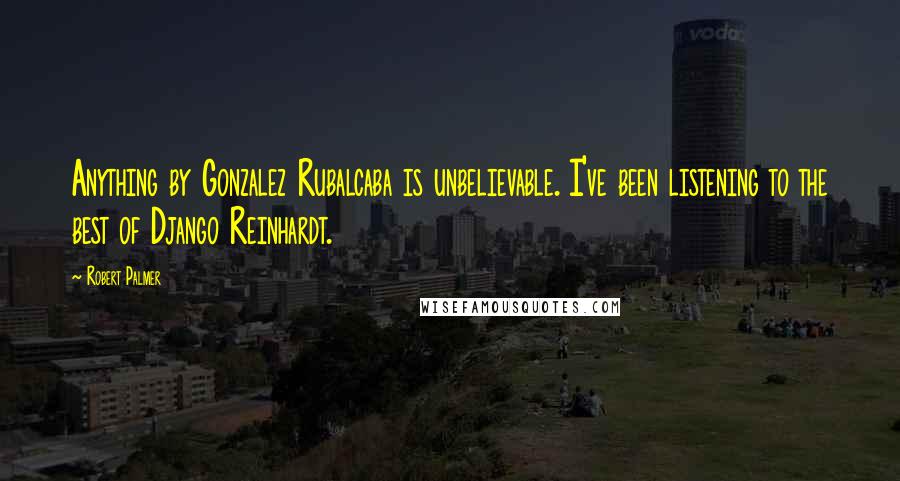 Robert Palmer Quotes: Anything by Gonzalez Rubalcaba is unbelievable. I've been listening to the best of Django Reinhardt.