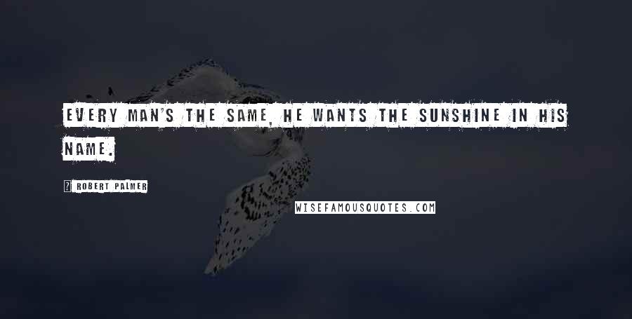 Robert Palmer Quotes: Every man's the same, he wants the sunshine in his name.