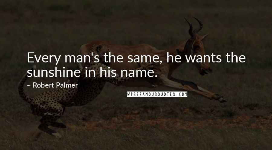 Robert Palmer Quotes: Every man's the same, he wants the sunshine in his name.
