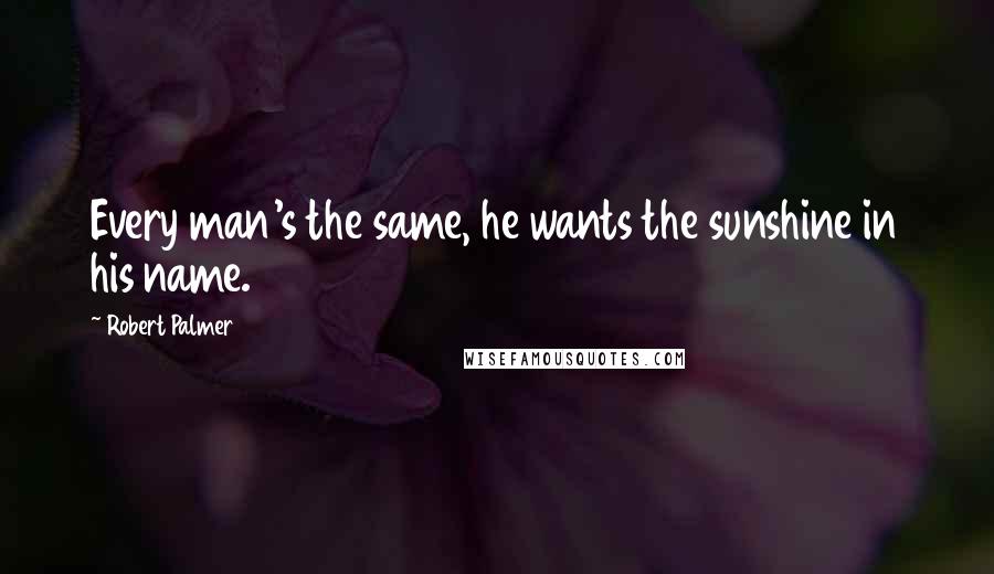 Robert Palmer Quotes: Every man's the same, he wants the sunshine in his name.